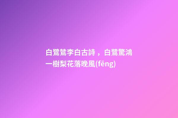 白鷺鷥李白古詩，白鷺驚鴻一樹梨花落晚風(fēng)-第1張-觀點-玄機派